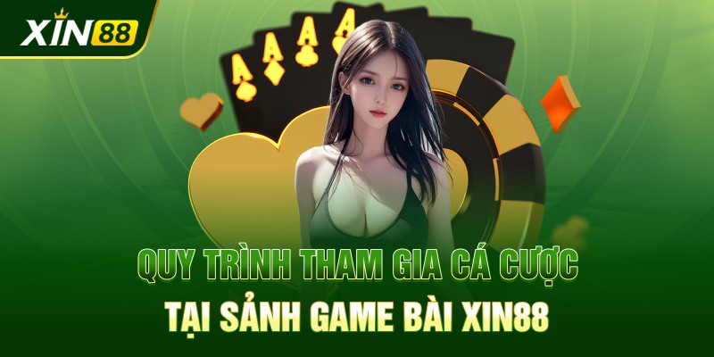 Quy trình tham gia cá cược tại sảnh game bài Xin88